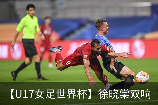 【U17女足世界杯】徐晓棠双响 中国队3比0肯尼亚队