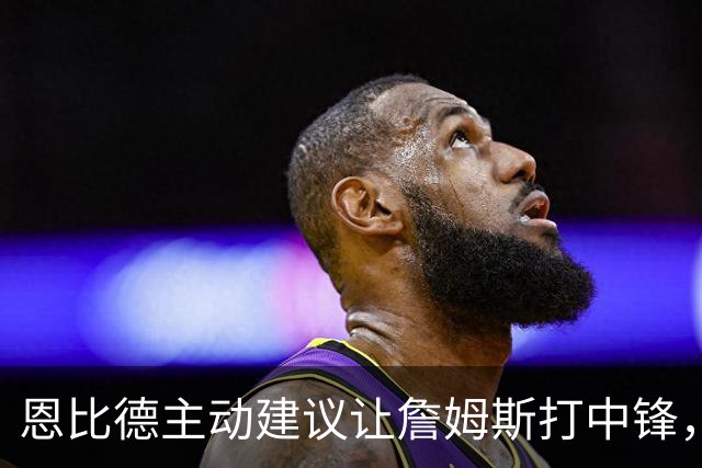 恩比德主动建议让詹姆斯打中锋，这是76人揭幕战的又一个收获？
